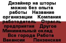 Дизайнер на шторы-можно без опыта работы › Название организации ­ Компания-работодатель › Отрасль предприятия ­ Другое › Минимальный оклад ­ 1 - Все города Работа » Вакансии   . Пензенская обл.,Мокшанский р-н